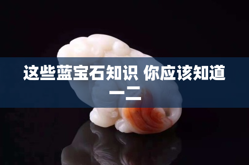 这些蓝宝石知识 你应该知道一二