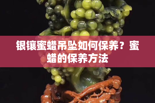 银镶蜜蜡吊坠如何保养？蜜蜡的保养方法