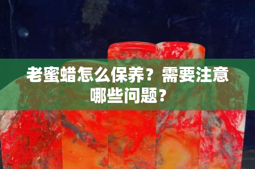 老蜜蜡怎么保养？需要注意哪些问题？