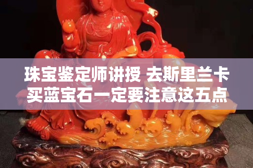 珠宝鉴定师讲授 去斯里兰卡买蓝宝石一定要注意这五点