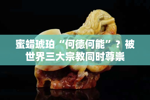蜜蜡琥珀“何德何能”？被世界三大宗教同时尊崇