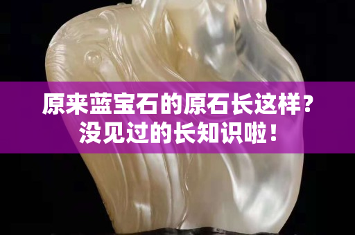 原来蓝宝石的原石长这样？没见过的长知识啦！
