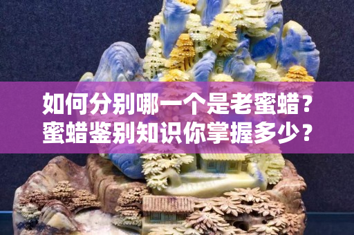 如何分别哪一个是老蜜蜡？蜜蜡鉴别知识你掌握多少？