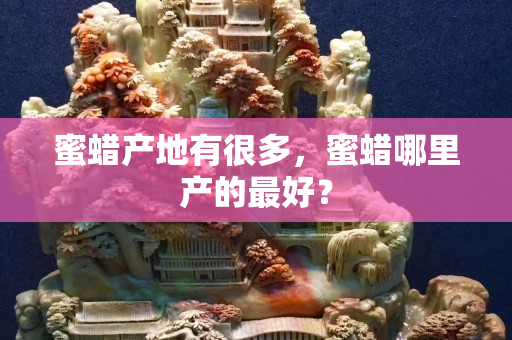 蜜蜡产地有很多，蜜蜡哪里产的最好？