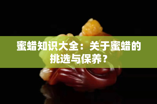 蜜蜡知识大全：关于蜜蜡的挑选与保养？