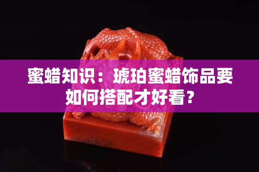 蜜蜡知识：琥珀蜜蜡饰品要如何搭配才好看？