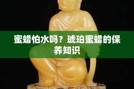 蜜蜡怕水吗？琥珀蜜蜡的保养知识