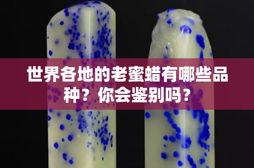 世界各地的老蜜蜡有哪些品种？你会鉴别吗？