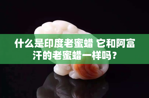 什么是印度老蜜蜡 它和阿富汗的老蜜蜡一样吗？
