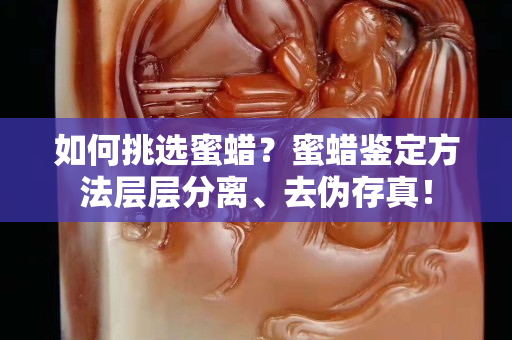 如何挑选蜜蜡？蜜蜡鉴定方法层层分离、去伪存真！
