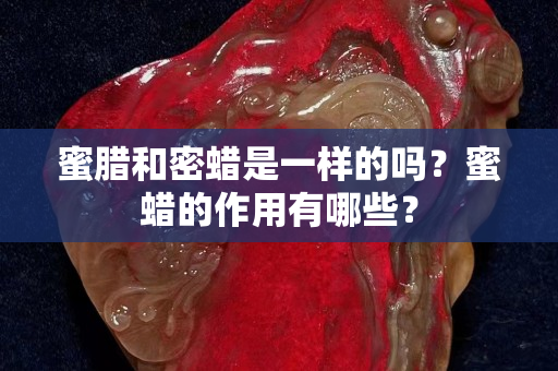 蜜腊和密蜡是一样的吗？蜜蜡的作用有哪些？