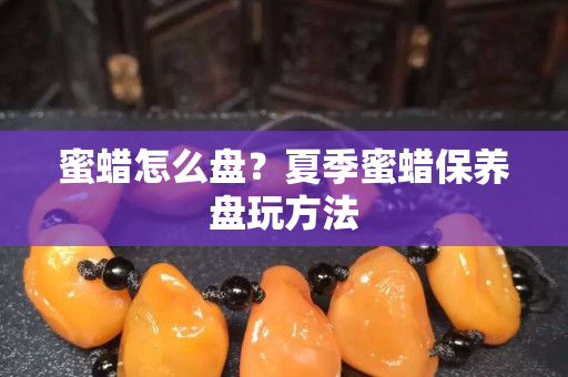 蜜蜡怎么盘？夏季蜜蜡保养盘玩方法