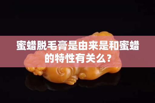 蜜蜡脱毛膏是由来是和蜜蜡的特性有关么？