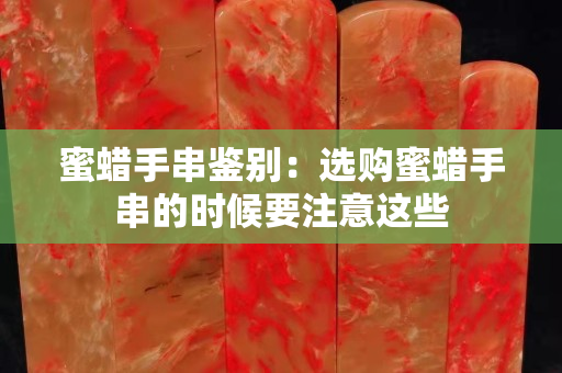 蜜蜡手串鉴别：选购蜜蜡手串的时候要注意这些