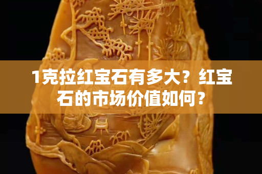 1克拉红宝石有多大？红宝石的市场价值如何？