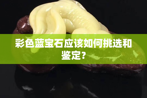 彩色蓝宝石应该如何挑选和鉴定？
