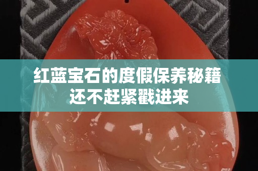 红蓝宝石的度假保养秘籍 还不赶紧戳进来