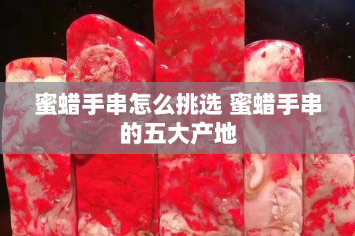 蜜蜡手串怎么挑选 蜜蜡手串的五大产地