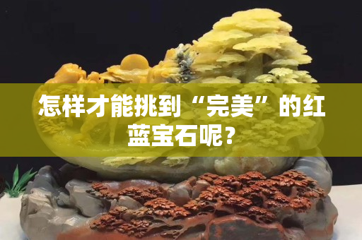 怎样才能挑到“完美”的红蓝宝石呢？