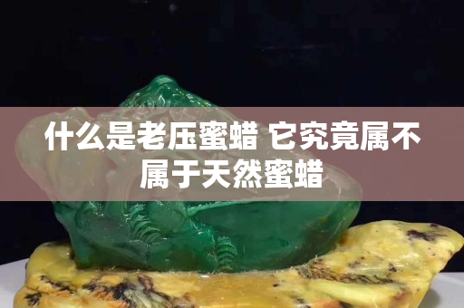 什么是老压蜜蜡 它究竟属不属于天然蜜蜡