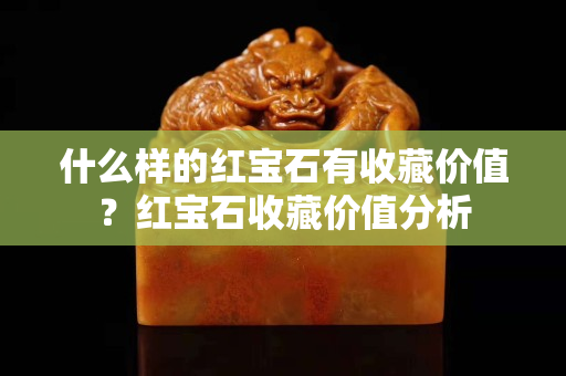 什么样的红宝石有收藏价值？红宝石收藏价值分析