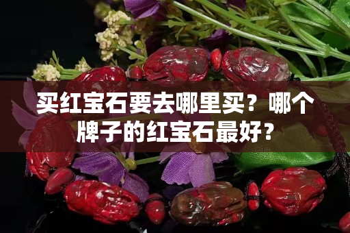 买红宝石要去哪里买？哪个牌子的红宝石最好？