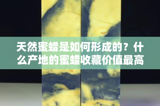 天然蜜蜡是如何形成的？什么产地的蜜蜡收藏价值最高？