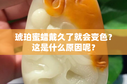 琥珀蜜蜡戴久了就会变色？这是什么原因呢？