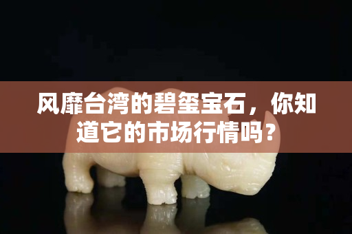 风靡台湾的碧玺宝石，你知道它的市场行情吗？