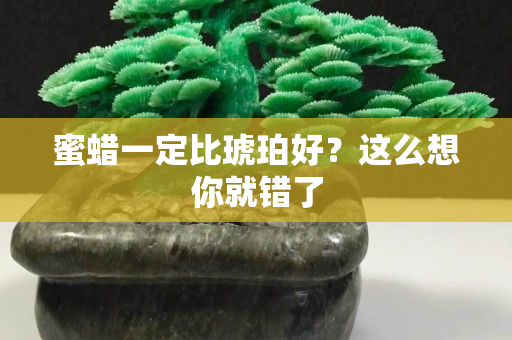 蜜蜡一定比琥珀好？这么想你就错了