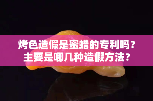 烤色造假是蜜蜡的专利吗？主要是哪几种造假方法？