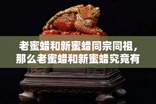 老蜜蜡和新蜜蜡同宗同祖，那么老蜜蜡和新蜜蜡究竟有何区别