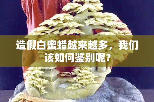 造假白蜜蜡越来越多，我们该如何鉴别呢？