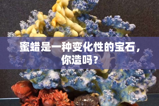 蜜蜡是一种变化性的宝石，你造吗？
