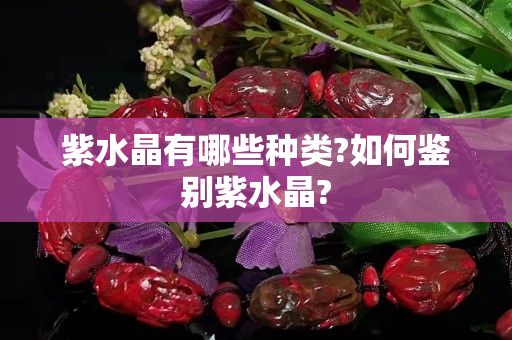 紫水晶有哪些种类?如何鉴别紫水晶?