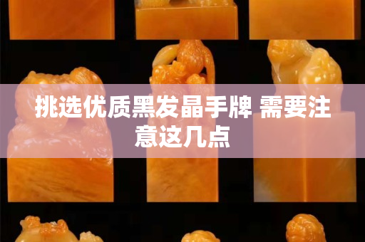 挑选优质黑发晶手牌 需要注意这几点