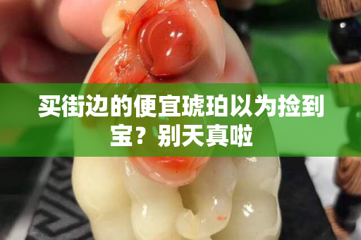 买街边的便宜琥珀以为捡到宝？别天真啦