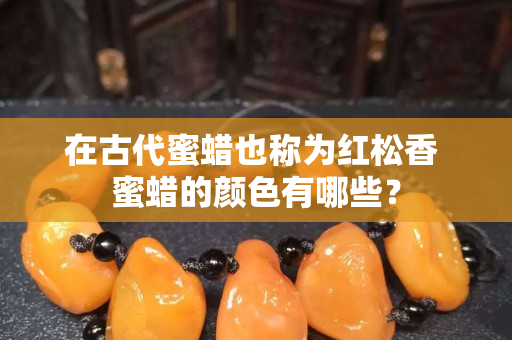 在古代蜜蜡也称为红松香 蜜蜡的颜色有哪些？