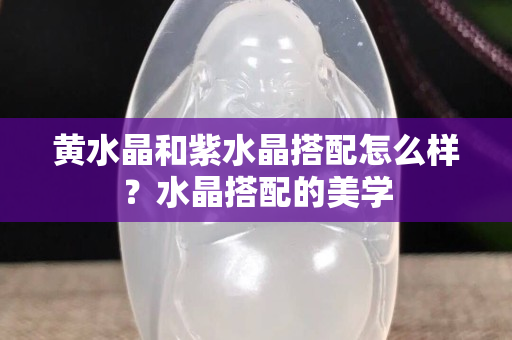 黄水晶和紫水晶搭配怎么样？水晶搭配的美学