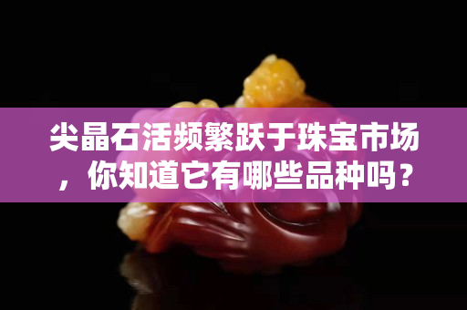 尖晶石活频繁跃于珠宝市场，你知道它有哪些品种吗？