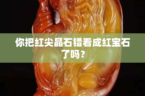 你把红尖晶石错看成红宝石了吗？