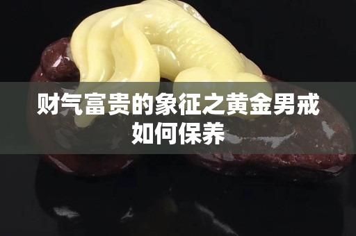 财气富贵的象征之黄金男戒如何保养