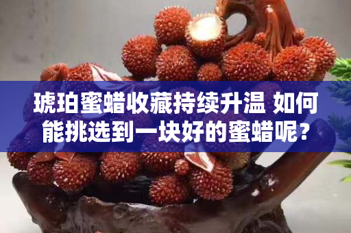 琥珀蜜蜡收藏持续升温 如何能挑选到一块好的蜜蜡呢？