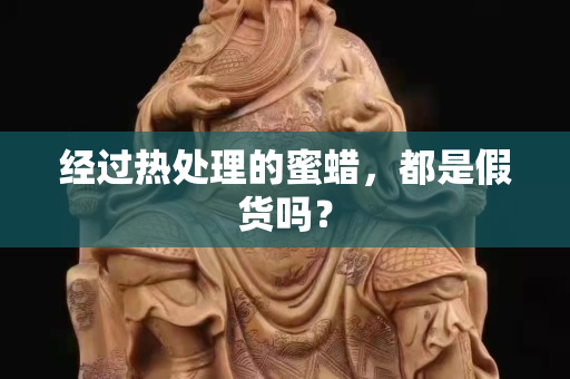 经过热处理的蜜蜡，都是假货吗？