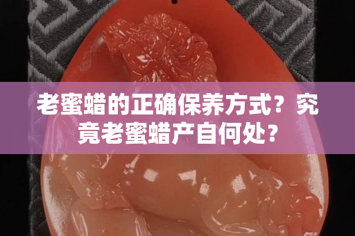 老蜜蜡的正确保养方式？究竟老蜜蜡产自何处？