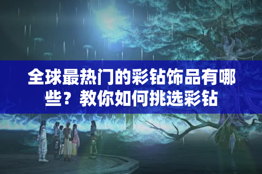 全球最热门的彩钻饰品有哪些？教你如何挑选彩钻