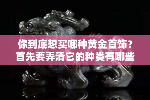 你到底想买哪种黄金首饰？首先要弄清它的种类有哪些