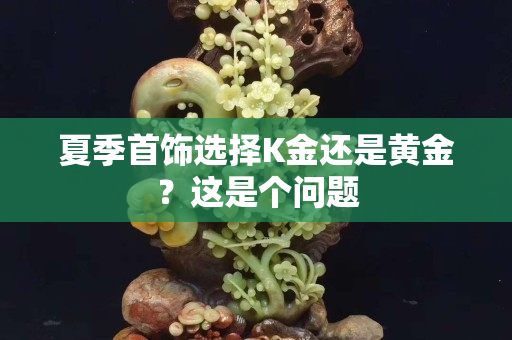夏季首饰选择K金还是黄金？这是个问题