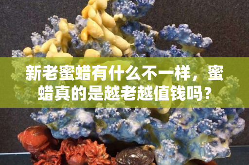 新老蜜蜡有什么不一样，蜜蜡真的是越老越值钱吗？