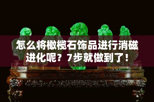 怎么将橄榄石饰品进行消磁进化呢？7步就做到了！
